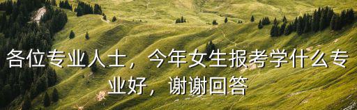 各位专业人士，今年女生报考学什么专业好，谢谢回答