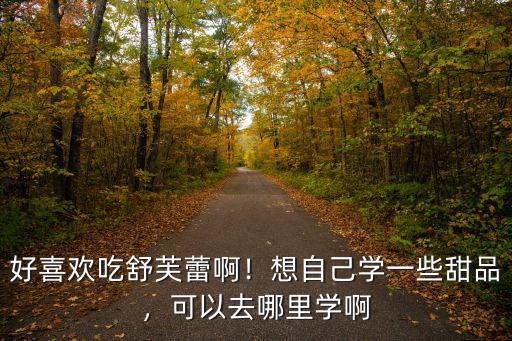 温州哪里学做甜品好,学烘焙一般去哪里好