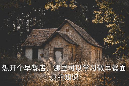 想开个早餐店，哪里可以学习做早餐面点的知识