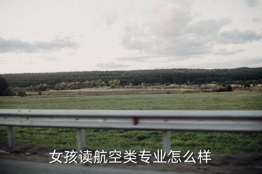 女孩读航空类专业怎么样