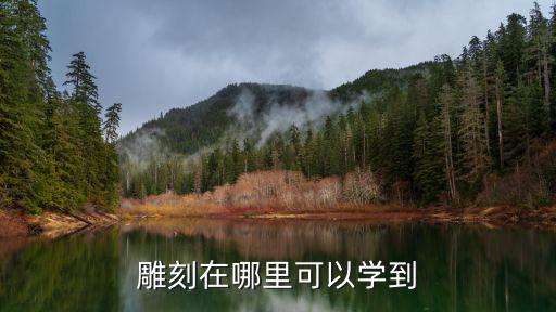 学习雕刻技术哪里有,在哪里可以学习木雕手艺