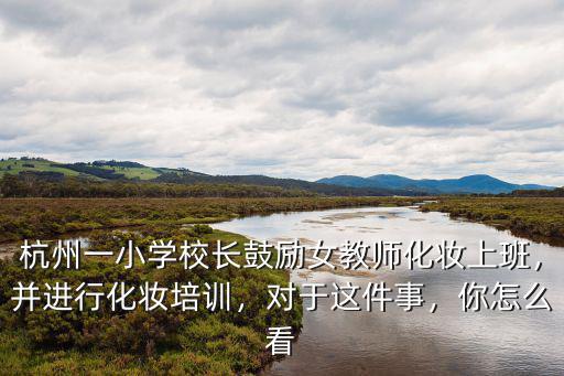 杭州一小学校长鼓励女教师化妆上班，并进行化妆培训，对于这件事，你怎么看