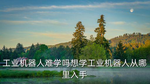 工业机器人难学吗想学工业机器人从哪里入手