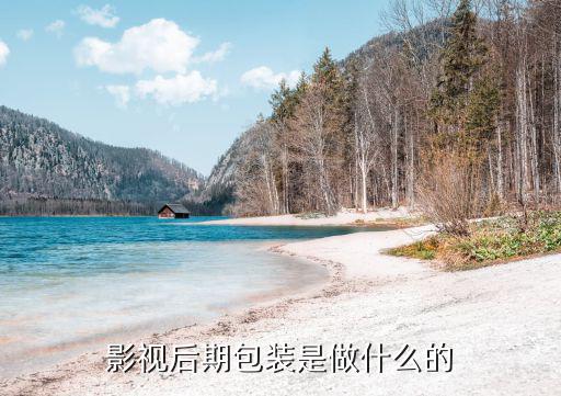 影视后期是做什么的,影视后期制作是干什么的
