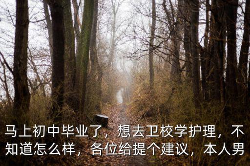 马上初中毕业了，想去卫校学护理，不知道怎么样，各位给提个建议，本人男