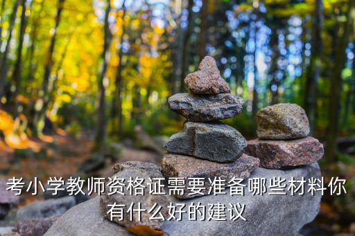考小学教师资格证需要准备哪些材料你有什么好的建议