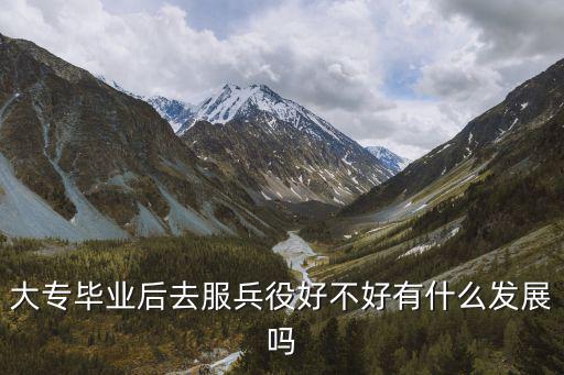 大专毕业后有什么用,大专毕业后去服兵役好不好