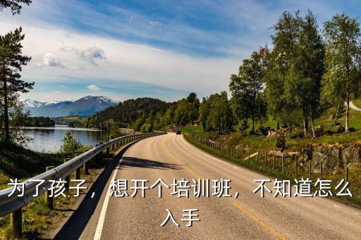 为了孩子，想开个培训班，不知道怎么入手