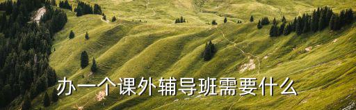 南阳办辅导班要什么手续,开办辅导班需要哪些手续