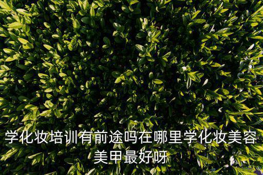 周巷哪里有学化妆,在哪里学化妆美容美甲最好呀