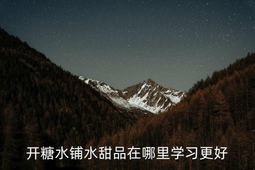 开糖水铺水甜品在哪里学习更好