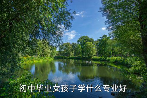 初中毕业女生去学什么专业好,女生初中毕业