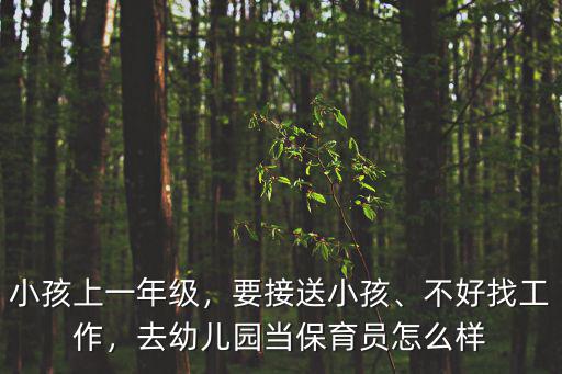 小孩上一年级，要接送小孩、不好找工作，去幼儿园当保育员怎么样