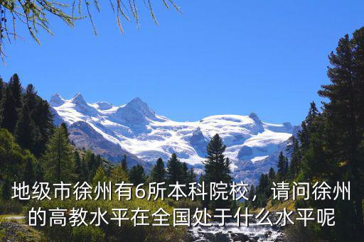 地级市徐州有6所本科院校，请问徐州的高教水平在全国处于什么水平呢