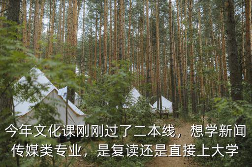 今年文化课刚刚过了二本线，想学新闻传媒类专业，是复读还是直接上大学