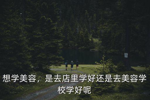 学美容去哪里学最好,学美容去哪里比较好