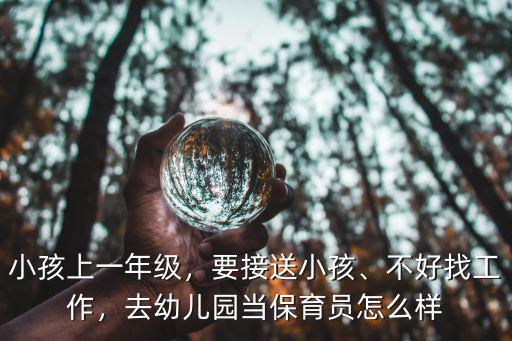 小孩上一年级，要接送小孩、不好找工作，去幼儿园当保育员怎么样