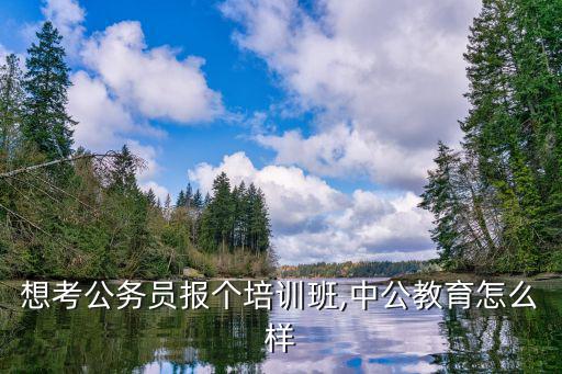 想考公务员报个培训班,中公教育怎么样