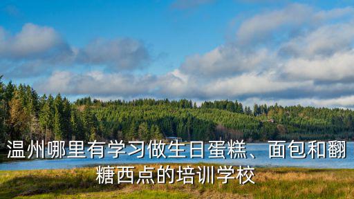 温州哪里有学习做生日蛋糕、面包和翻糖西点的培训学校