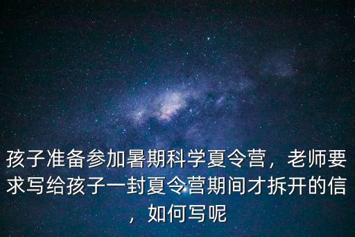 孩子准备参加暑期科学夏令营，老师要求写给孩子一封夏令营期间才拆开的信，如何写呢