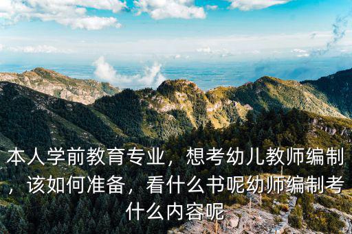 本人学前教育专业，想考幼儿教师编制，该如何准备，看什么书呢幼师编制考什么内容呢