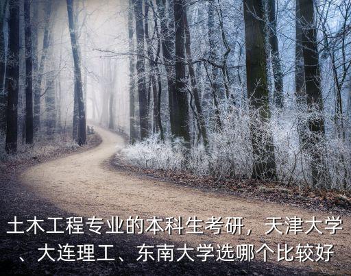 土木工程专业的本科生考研，天津大学、大连理工、东南大学选哪个比较好