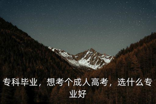 专科毕业，想考个成人高考，选什么专业好