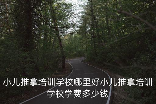 小儿推拿培训学校哪里好小儿推拿培训学校学费多少钱