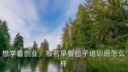 想学着创业，报名早餐包子培训班怎么样