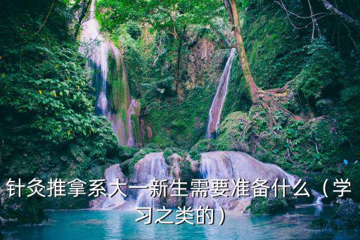 针灸推拿系大一新生需要准备什么（学习之类的）