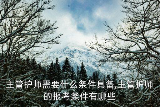报考主管护师需要什么条件具备,主管护师的报考条件有哪些