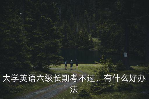 大学英语四六级考不过怎么办,儿子现在在大学读书