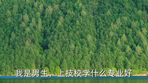 我是男生，上技校学什么专业好