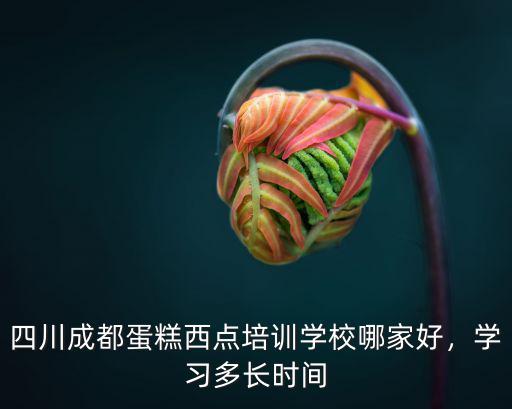 四川成都蛋糕西点培训学校哪家好，学习多长时间