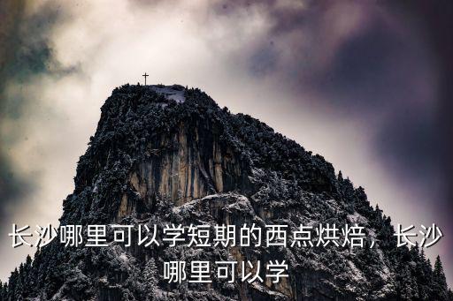长沙哪里可以学短期的西点烘焙，长沙哪里可以学