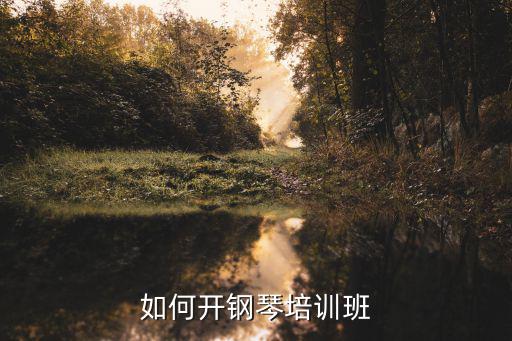 钢琴培训班需要什么条件,如何开钢琴培训班