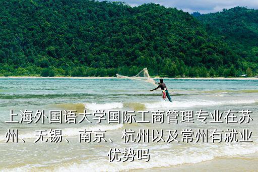 上海外国语大学国际工商管理专业在苏州、无锡、南京、杭州以及常州有就业优势吗