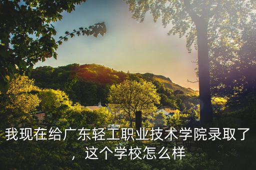 我现在给广东轻工职业技术学院录取了，这个学校怎么样