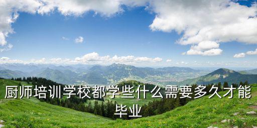 厨师培训学校都学些什么需要多久才能毕业