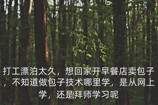 打工漂泊太久，想回家开早餐店卖包子，不知道做包子技术哪里学，是从网上学，还是拜师学习呢