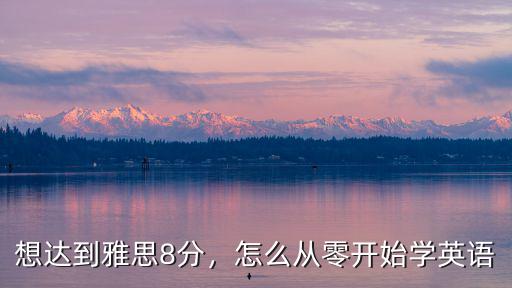 想达到雅思8分，怎么从零开始学英语