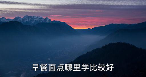 学早餐到哪里最好,早餐面点哪里学比较好