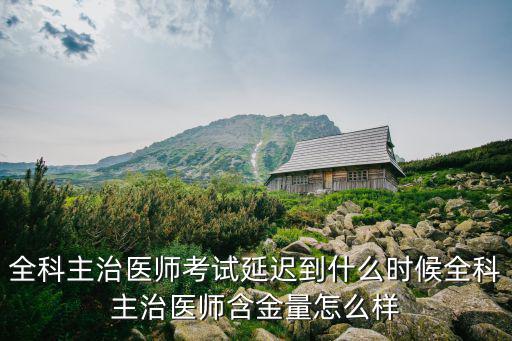 全科主治医师考试延迟到什么时候全科主治医师含金量怎么样