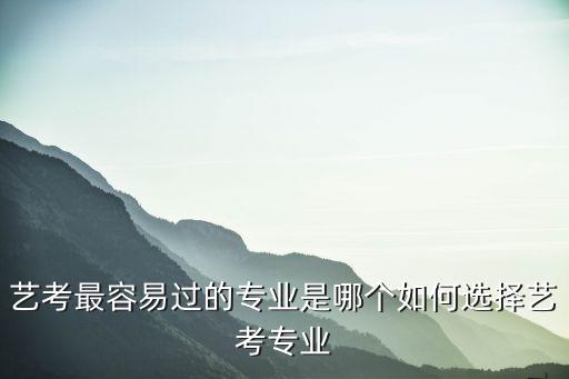 艺考最容易过的专业是哪个如何选择艺考专业