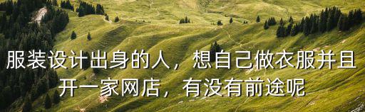 服装设计出身的人，想自己做衣服并且开一家网店，有没有前途呢