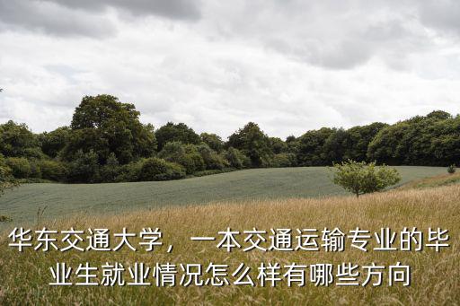 华东交通大学，一本交通运输专业的毕业生就业情况怎么样有哪些方向