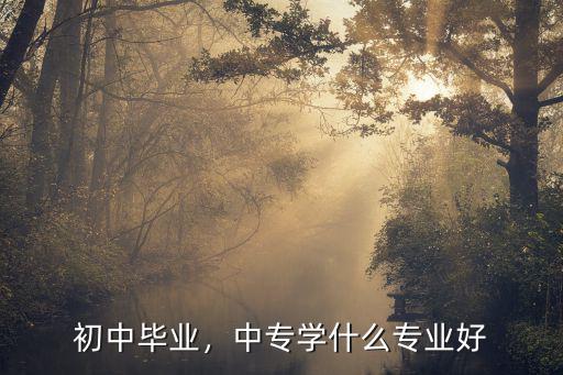 中专毕业报什么专业好,中专学什么专业好