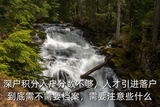 深户积分入户分数不够，人才引进落户到底需不需要档案，需要注意些什么