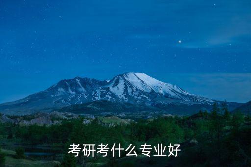 考什么专业好,孩子考大学选什么专业好