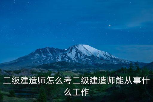 二级建造师怎么考二级建造师能从事什么工作